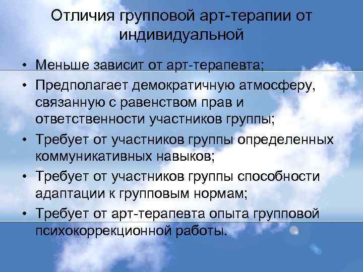 Отличия групповой арт-терапии от индивидуальной • Меньше зависит от арт-терапевта; • Предполагает демократичную атмосферу,