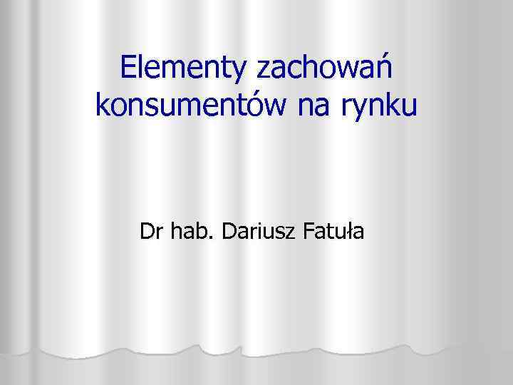 Elementy zachowań konsumentów na rynku Dr hab. Dariusz Fatuła 