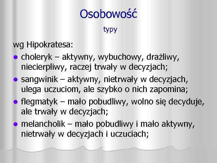 Osobowość typy wg Hipokratesa: l choleryk – aktywny, wybuchowy, drażliwy, niecierpliwy, raczej trwały w