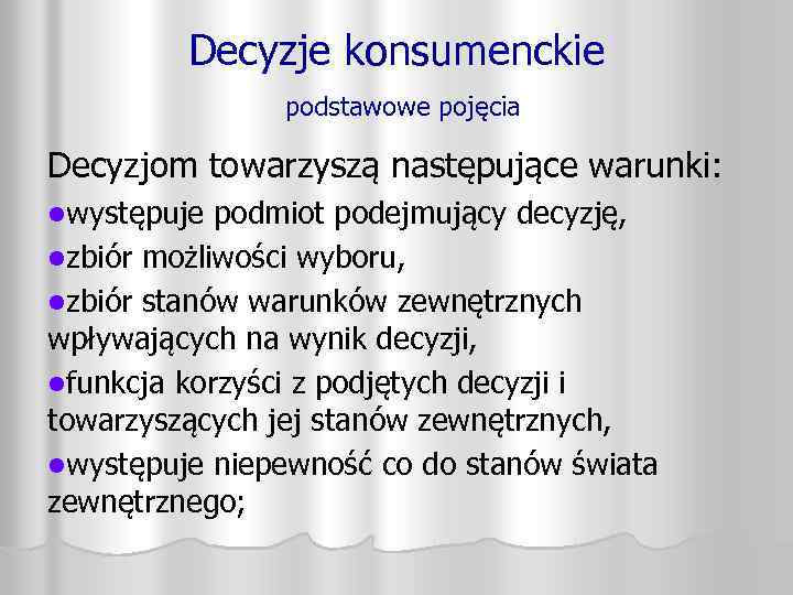 Decyzje konsumenckie podstawowe pojęcia Decyzjom towarzyszą następujące warunki: lwystępuje podmiot podejmujący decyzję, lzbiór możliwości