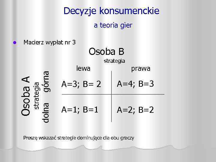 Decyzje konsumenckie a teoria gier Macierz wypłat nr 3 Osoba B górna prawa A=4;