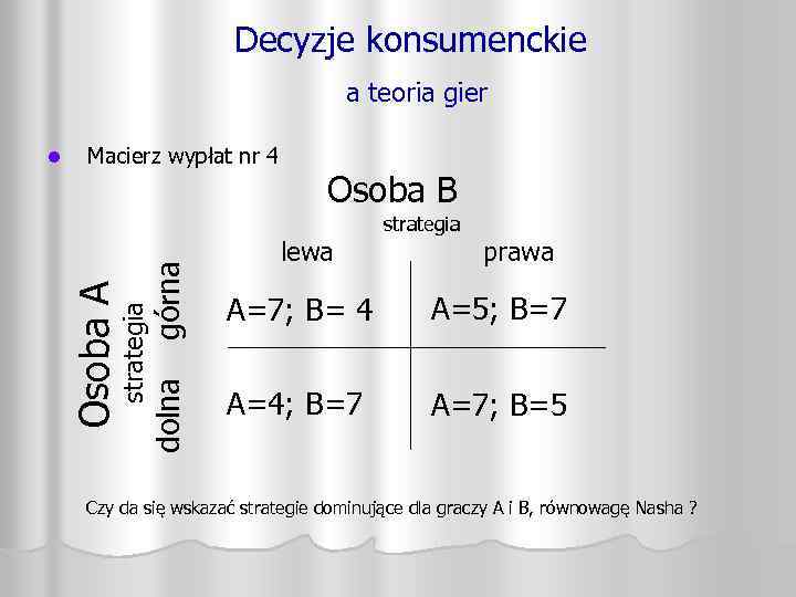 Decyzje konsumenckie a teoria gier Macierz wypłat nr 4 Osoba B górna prawa A=5;
