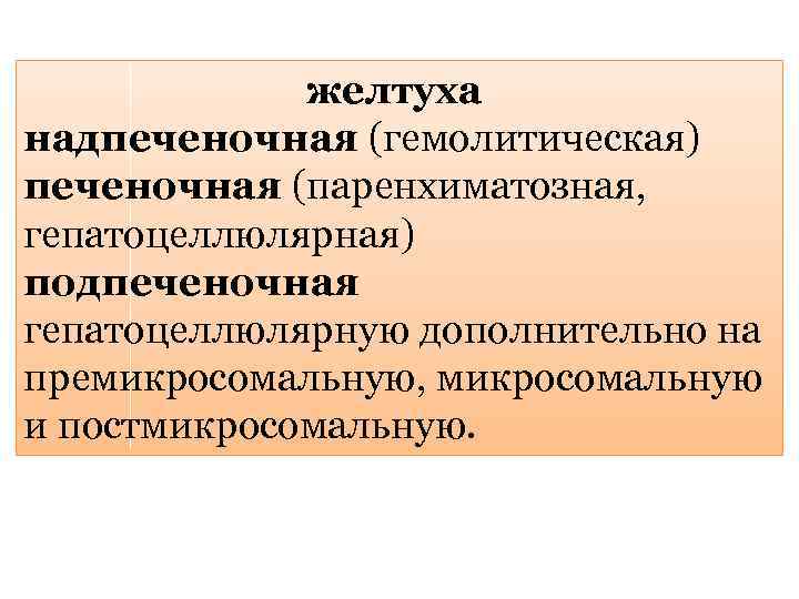 желтуха надпеченочная (гемолитическая) печеночная (паренхиматозная, гепатоцеллюлярная) подпеченочная гепатоцеллюлярную дополнительно на премикросомальную, микросомальную и постмикросомальную.