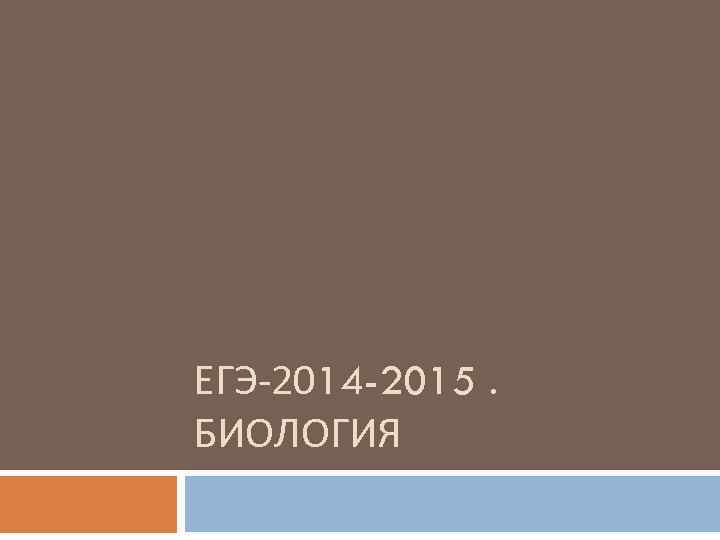 ЕГЭ-2014 -2015. БИОЛОГИЯ 