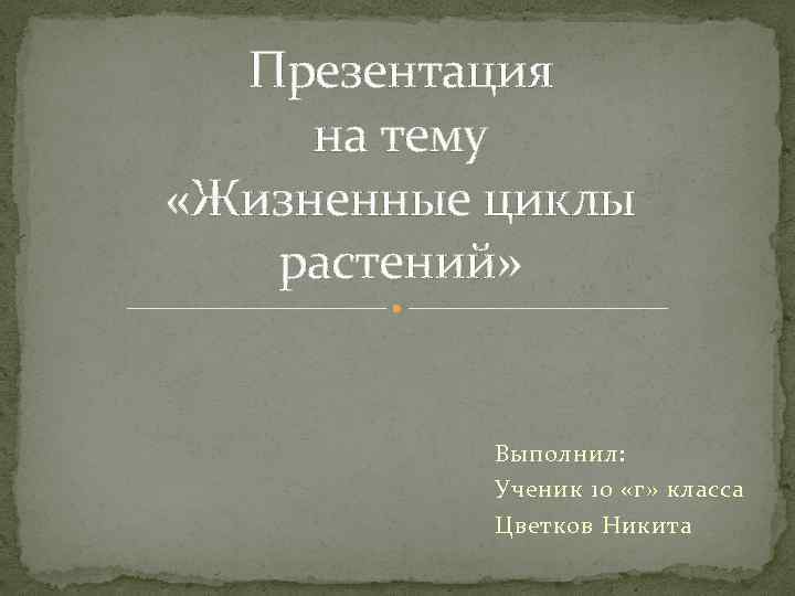 Презентация на тему «Жизненные циклы растений» Выполнил: Ученик 10 «г» класса Цветков Никита 