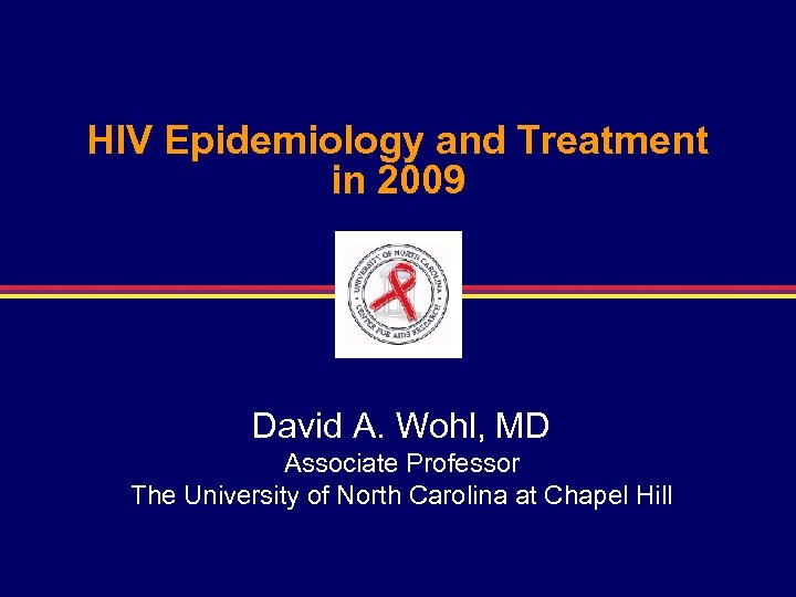 HIV Epidemiology and Treatment in 2009 David A. Wohl, MD Associate Professor The University
