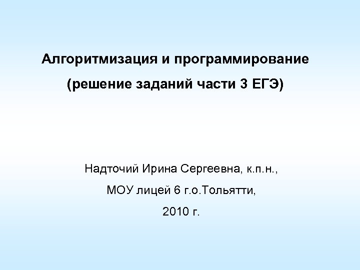 Алгоритмизация и программирование (решение заданий части 3 ЕГЭ) Надточий Ирина Сергеевна, к. п. н.