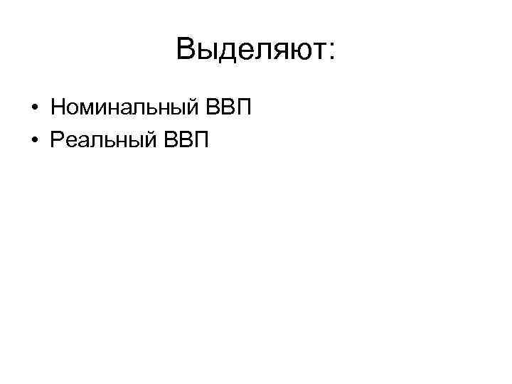 Выделяют: • Номинальный ВВП • Реальный ВВП 