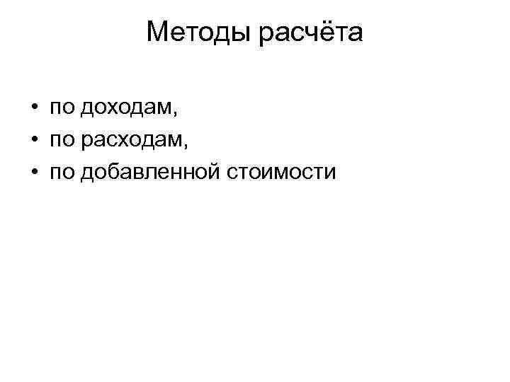 Методы расчёта • по доходам, • по расходам, • по добавленной стоимости 