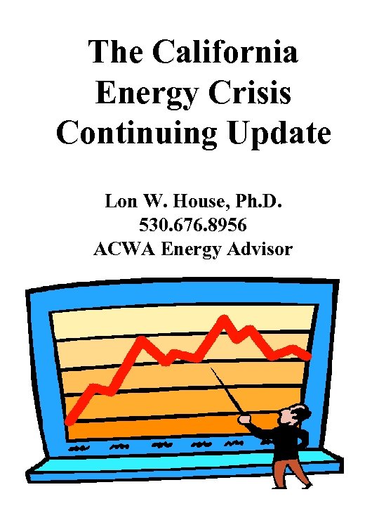 The California Energy Crisis Continuing Update Lon W. House, Ph. D. 530. 676. 8956