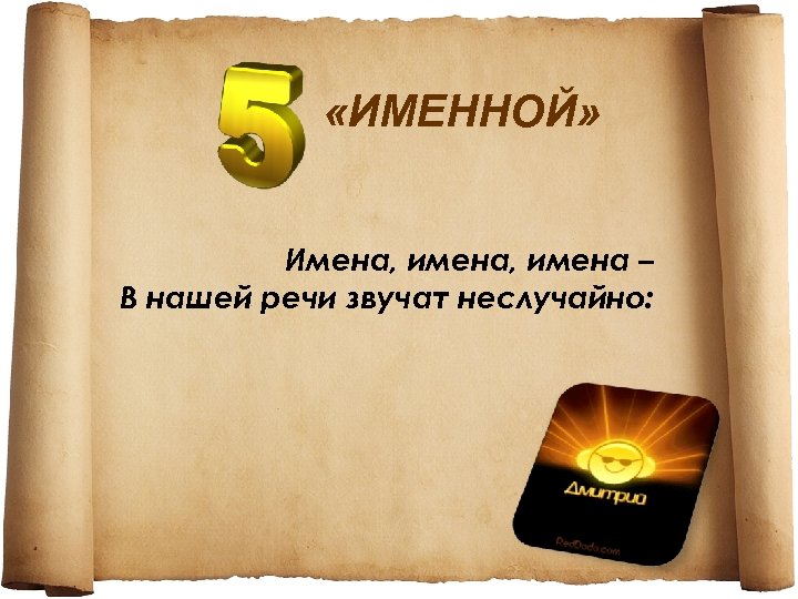  «ИМЕННОЙ» Имена, имена – В нашей речи звучат неслучайно: 