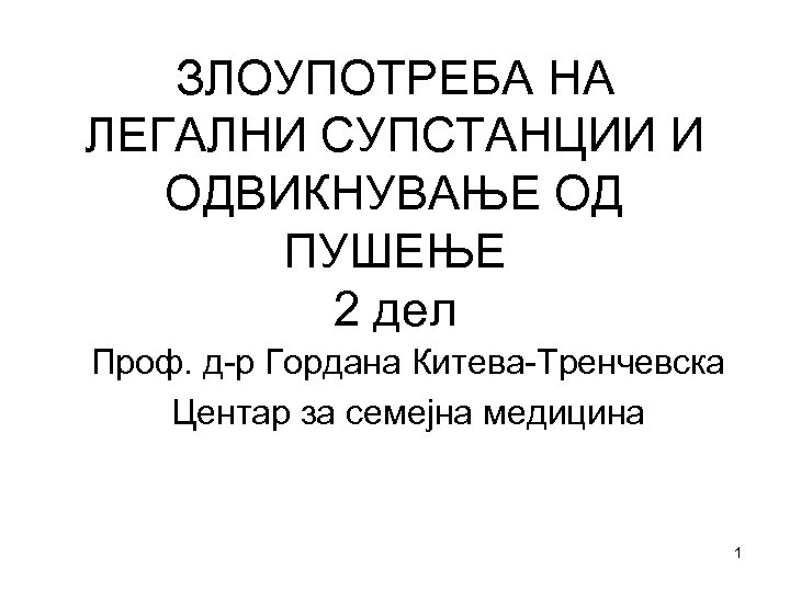 ЗЛОУПОТРЕБА НА ЛЕГАЛНИ СУПСТАНЦИИ И ОДВИКНУВАЊЕ ОД ПУШЕЊЕ 2 дел Проф. д-р Гордана Китева-Тренчевска