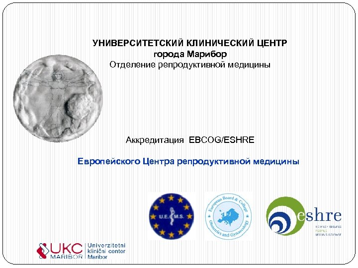 УНИВЕРСИТЕТСКИЙ КЛИНИЧЕСКИЙ ЦЕНТР города Марибор Отделение репродуктивной медицины Аккредитация EBCOG/ESHRE Европейского Центра репродуктивной медицины
