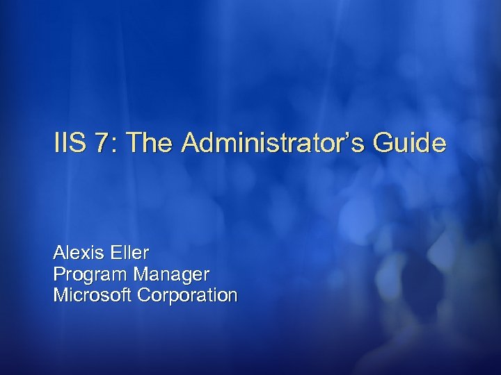 IIS 7: The Administrator’s Guide Alexis Eller Program Manager Microsoft Corporation 