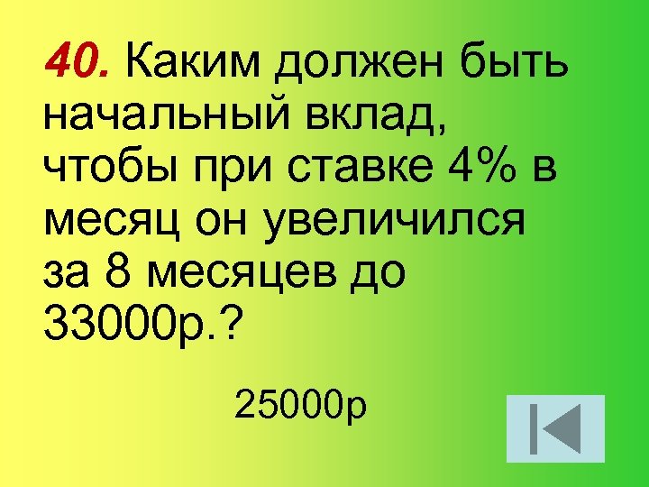 40. Каким должен быть начальный вклад, чтобы при ставке 4% в месяц он увеличился