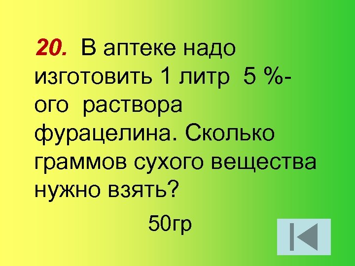 20. В аптеке надо изготовить 1 литр 5 %ого раствора фурацелина. Сколько граммов сухого