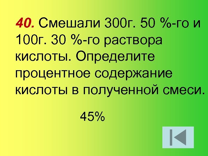 40. Смешали 300 г. 50 %-го и 100 г. 30 %-го раствора кислоты. Определите