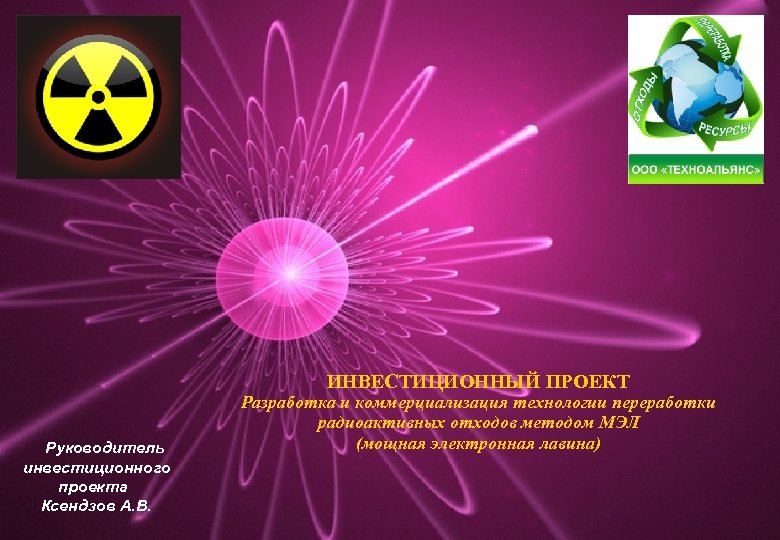 ИНВЕСТИЦИОННЫЙ ПРОЕКТ Руководитель инвестиционного проекта Ксендзов А. В. Разработка и коммерциализация технологии переработки радиоактивных