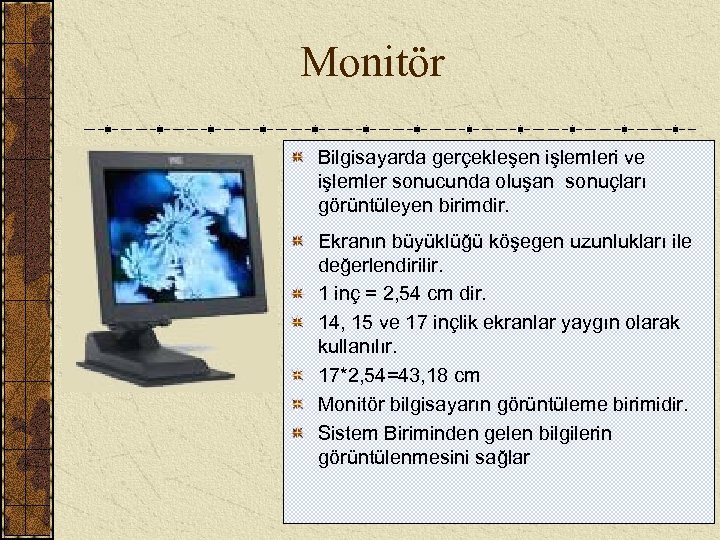  Monitör Bilgisayarda gerçekleşen işlemleri ve işlemler sonucunda oluşan sonuçları görüntüleyen birimdir. Ekranın büyüklüğü