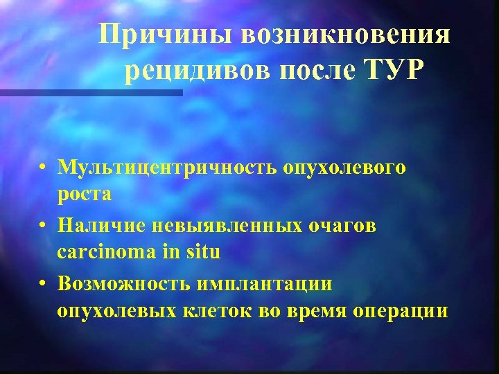 Причины возникновения рецидивов после ТУР • Мультицентричность опухолевого роста • Наличие невыявленных очагов carcinoma