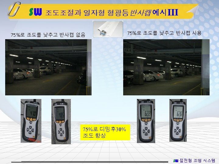 SW 조도조절과 일자형 형광등반사캡 예시Ⅲ 75%로 조도를 낮추고 반사캡 없음 75%로 조도를 낮추고 반사캡