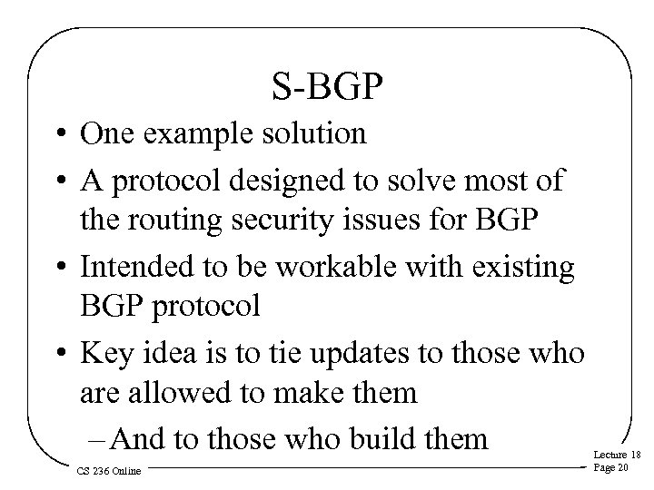 S-BGP • One example solution • A protocol designed to solve most of the