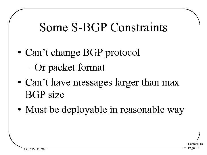 Some S-BGP Constraints • Can’t change BGP protocol – Or packet format • Can’t