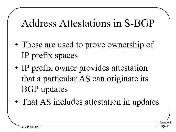 Address Attestations in S-BGP • These are used to prove ownership of IP prefix