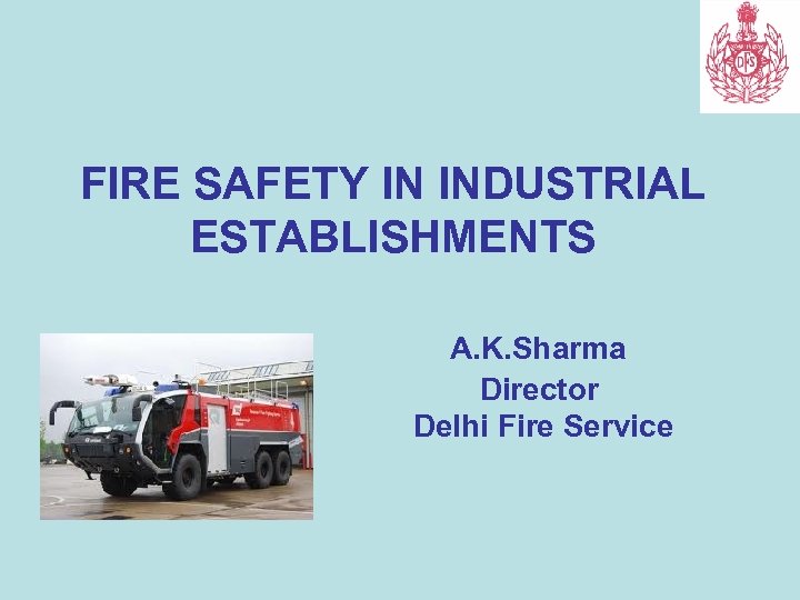 FIRE SAFETY IN INDUSTRIAL ESTABLISHMENTS A. K. Sharma Director Delhi Fire Service 
