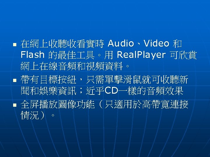 n n n 在網上收聽收看實時 Audio、Video 和 Flash 的最佳 具。用 Real. Player 可欣賞 網上在線音頻和視頻資料。 帶有目標按紐，只需單擊滑鼠就可收聽新