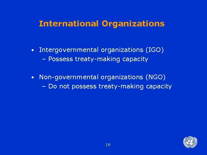International Organizations • Intergovernmental organizations (IGO) – Possess treaty-making capacity • Non-governmental organizations (NGO)
