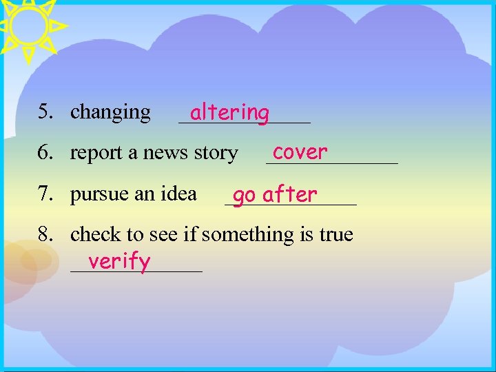 5. changing ______ altering cover 6. report a news story ______ 7. pursue an