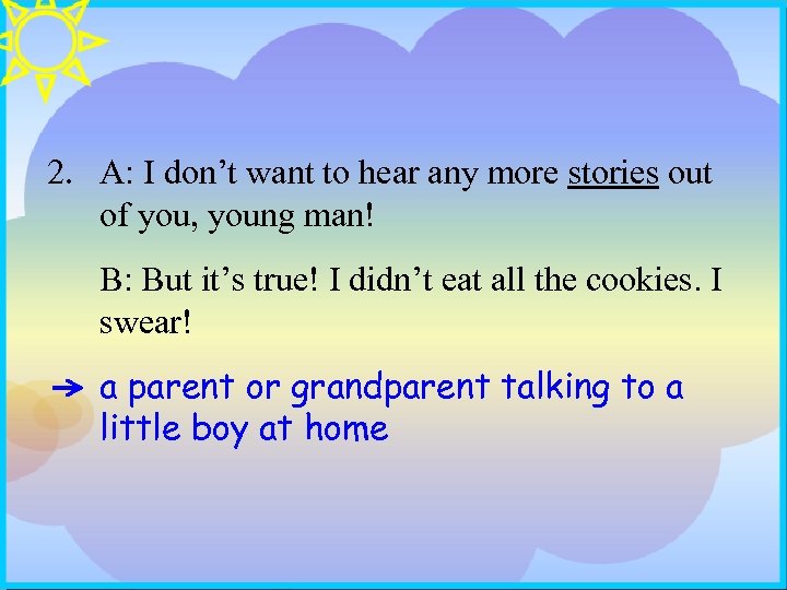 2. A: I don’t want to hear any more stories out of you, young