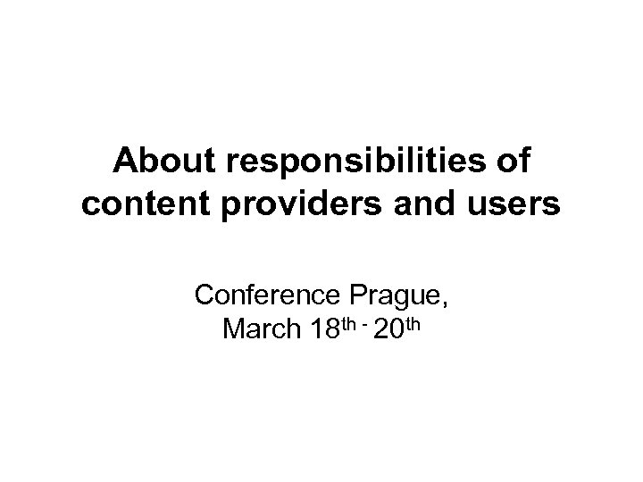 About responsibilities of content providers and users Conference Prague, March 18 th - 20