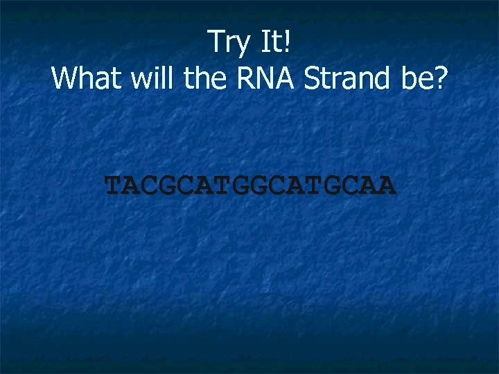 Try It! What will the RNA Strand be? TACGCATGCAA 