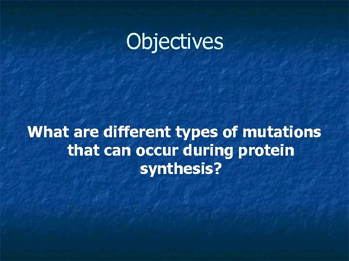 Objectives What are different types of mutations that can occur during protein synthesis? 