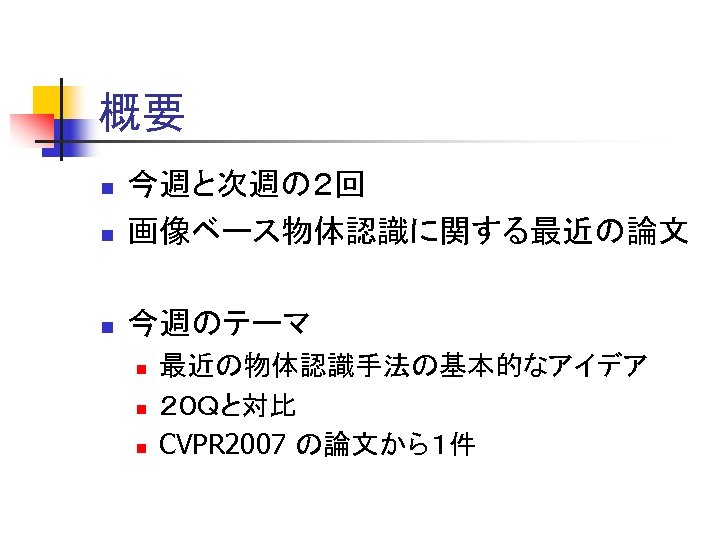 概要 n 今週と次週の２回 画像ベース物体認識に関する最近の論文 n 今週のテーマ n n 最近の物体認識手法の基本的なアイデア ２０Ｑと対比 CVPR 2007 の論文から１件 