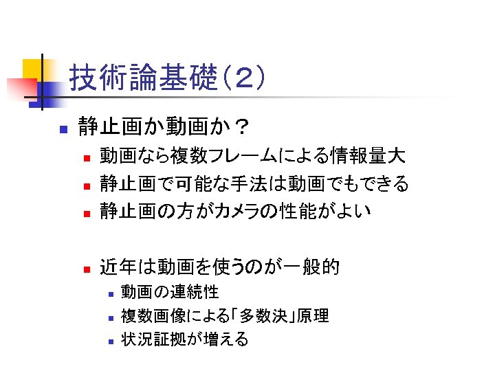 技術論基礎（２） n 静止画か動画か？ n 動画なら複数フレームによる情報量大 静止画で可能な手法は動画でもできる 静止画の方がカメラの性能がよい n 近年は動画を使うのが一般的 n n n 動画の連続性 複数画像による「多数決」原理