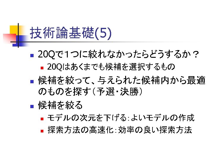 技術論基礎(5) n 20 Qで１つに絞れなかったらどうするか？ n n n 20 Qはあくまでも候補を選択するもの 候補を絞って、与えられた候補内から最適 のものを探す（予選・決勝） 候補を絞る n n