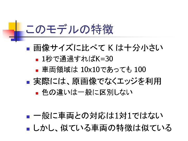 このモデルの特徴 n 画像サイズに比べて K は十分小さい n n n 実際には、原画像でなくエッジを利用 n n n 1秒で通過すればK=30 車両領域は