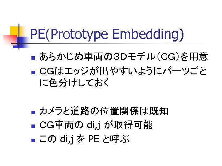 PE(Prototype Embedding) n n n あらかじめ車両の３Ｄモデル（ＣＧ）を用意 ＣＧはエッジが出やすいようにパーツごと に色分けしておく カメラと道路の位置関係は既知 ＣＧ車両の di, j が取得可能 この