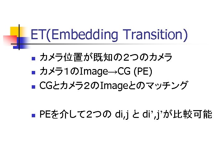 ET(Embedding Transition) n カメラ位置が既知の２つのカメラ カメラ１のImage→CG (PE) CGとカメラ２のImageとのマッチング n PEを介して２つの di, j と di’, j’が比較可能