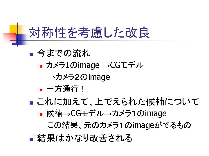 対称性を考慮した改良 n 今までの流れ n n n これに加えて、上でえられた候補について n n カメラ 1のimage →CGモデル →カメラ２のimage 一方通行！