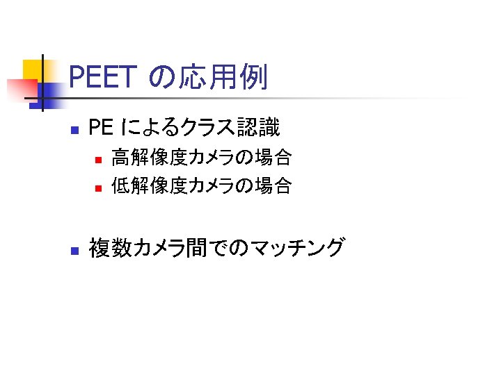 PEET の応用例 n PE によるクラス認識 n n n 高解像度カメラの場合 低解像度カメラの場合 複数カメラ間でのマッチング 