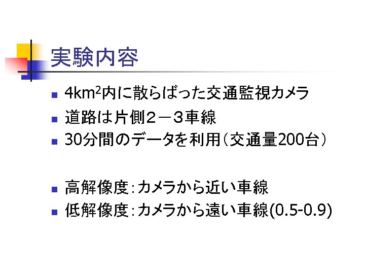 実験内容 n n n 4 km 2内に散らばった交通監視カメラ 道路は片側２－３車線 30分間のデータを利用（交通量 200台） 高解像度：カメラから近い車線 低解像度：カメラから遠い車線(0. 5 -0.