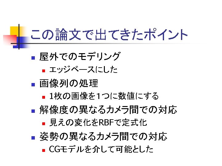 この論文で出てきたポイント n 屋外でのモデリング n n 画像列の処理 n n 1枚の画像を１つに数値にする 解像度の異なるカメラ間での対応 n n エッジベースにした 見えの変化をRBFで定式化