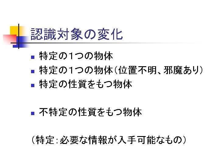 認識対象の変化 n 特定の１つの物体（位置不明、邪魔あり） 特定の性質をもつ物体 n 不特定の性質をもつ物体 n n （特定：必要な情報が入手可能なもの） 