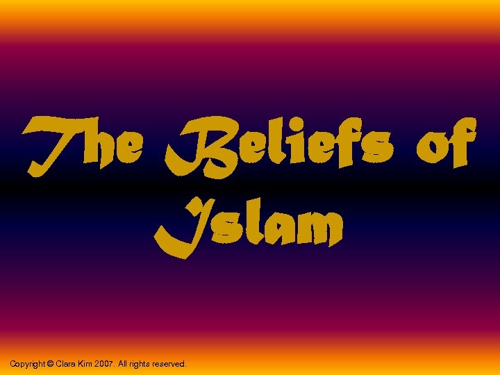 The Beliefs of Islam Copyright © Clara Kim 2007. All rights reserved. 