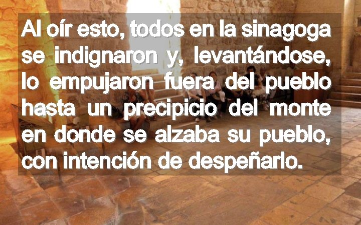 Al oír esto, todos en la sinagoga se indignaron y, levantándose, lo empujaron fuera