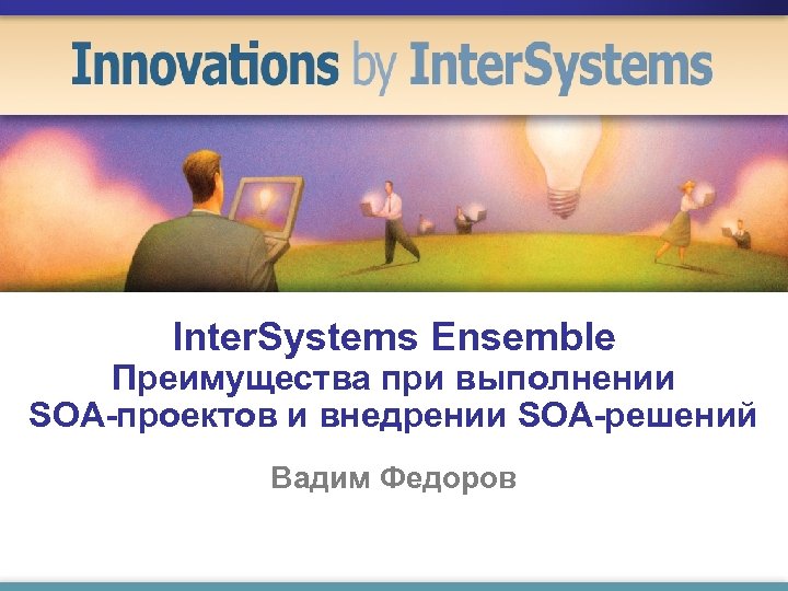 Inter. Systems Ensemble Преимущества при выполнении SOA-проектов и внедрении SOA-решений Вадим Федоров 